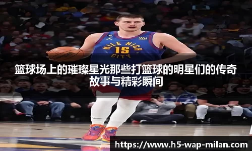 篮球场上的璀璨星光那些打篮球的明星们的传奇故事与精彩瞬间